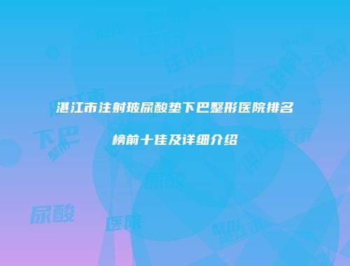 湛江市注射玻尿酸垫下巴整形医院排名榜前十佳及详细介绍