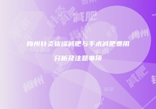 梅州针灸拔罐减肥与手术减肥费用分析及注意事项