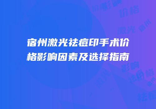宿州激光祛痘印手术价格影响因素及选择指南