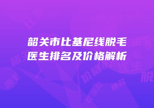 韶关市比基尼线脱毛医生排名及价格解析