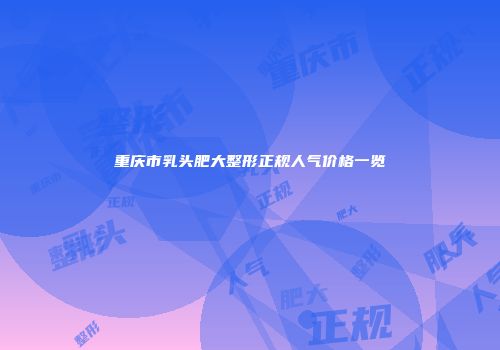重庆市乳头肥大整形正规人气价格一览