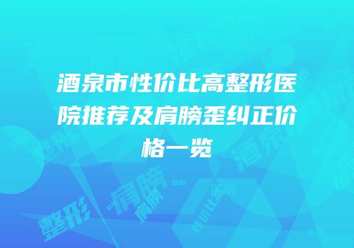 酒泉市性价比高整形医院推荐及肩膀歪纠正价格一览