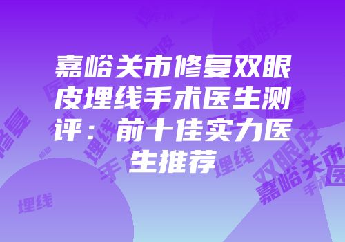 嘉峪关市修复双眼皮埋线手术医生测评：前十佳实力医生推荐