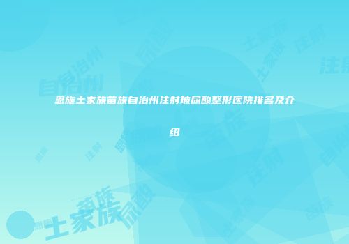 恩施土家族苗族自治州注射玻尿酸整形医院排名及介绍