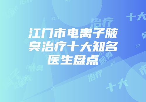 江门市电离子腋臭治疗十大知名医生盘点