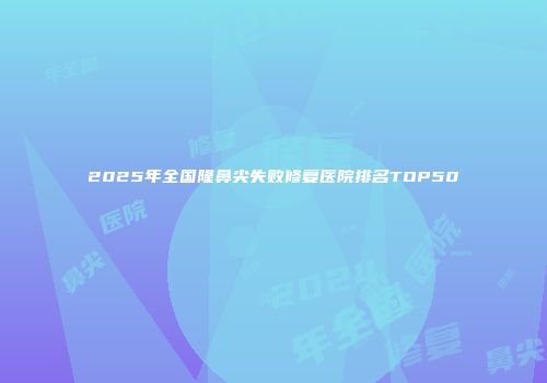 2025年全国隆鼻尖失败修复医院排名TOP50