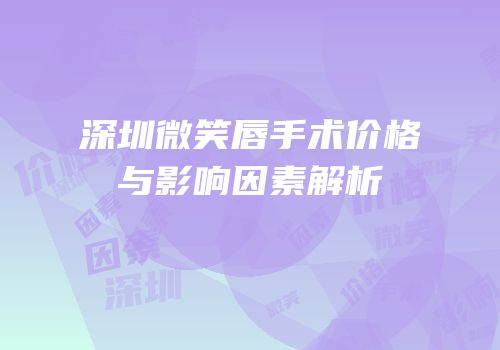 深圳微笑唇手术价格与影响因素解析