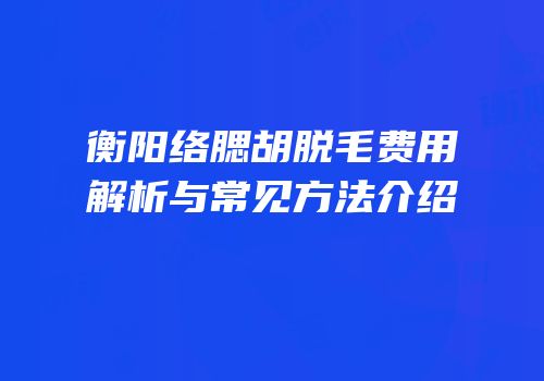 衡阳络腮胡脱毛费用解析与常见方法介绍