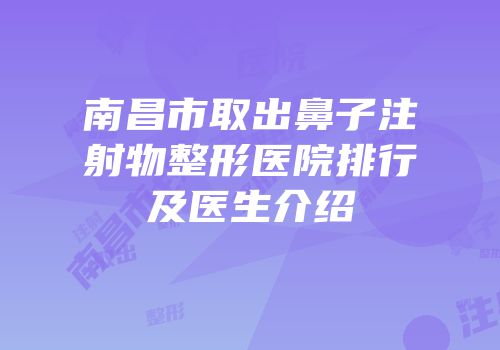 南昌市取出鼻子注射物整形医院排行及医生介绍