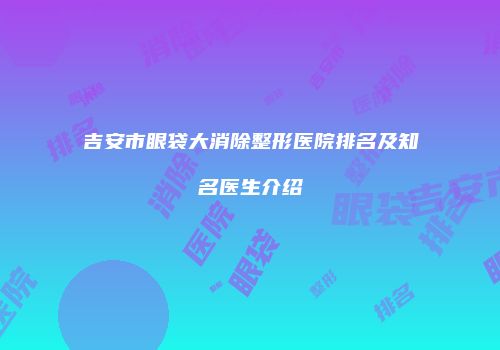 吉安市眼袋大消除整形医院排名及知名医生介绍