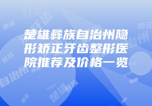 楚雄彝族自治州隐形矫正牙齿整形医院推荐及价格一览