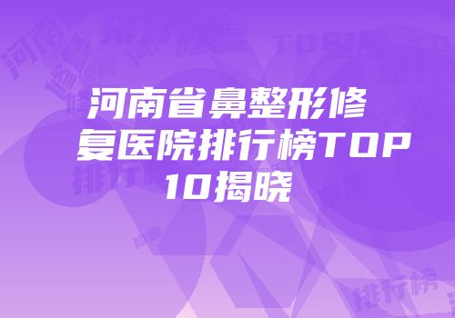 河南省鼻整形修复医院排行榜TOP10揭晓