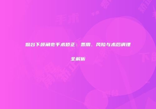 烟台下颌角宽手术矫正：费用、风险与术后调理全解析