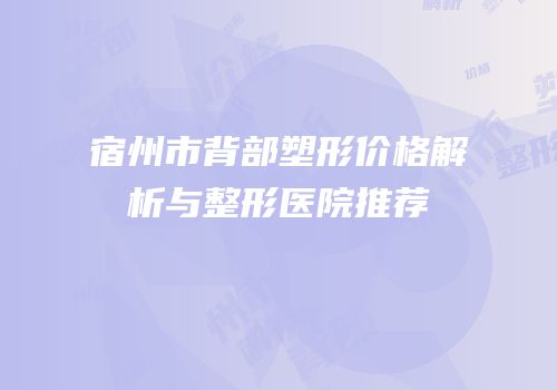 宿州市背部塑形价格解析与整形医院推荐
