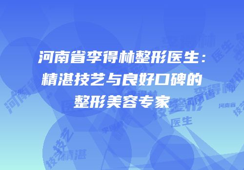 河南省李得林整形医生：精湛技艺与良好口碑的整形美容专家