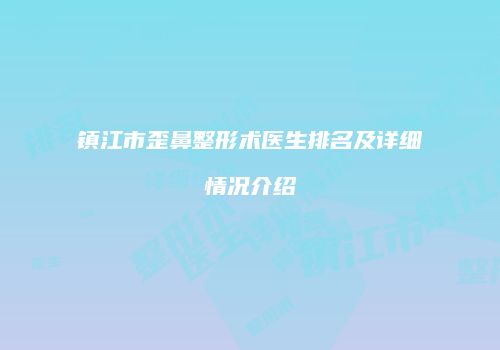 镇江市歪鼻整形术医生排名及详细情况介绍