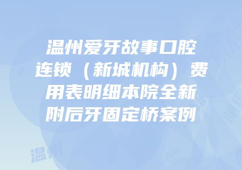 温州爱牙故事口腔连锁（新城机构）费用表明细本院全新附后牙固定桥案例