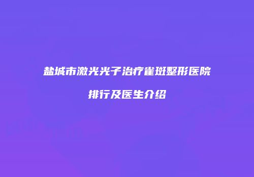 盐城市激光光子治疗雀斑整形医院排行及医生介绍