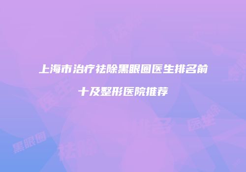 上海市治疗祛除黑眼圈医生排名前十及整形医院推荐
