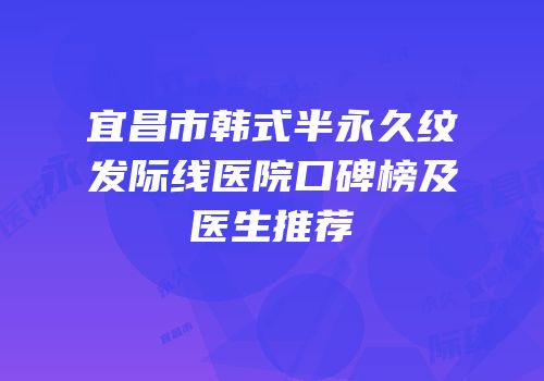 宜昌市韩式半永久纹发际线医院口碑榜及医生推荐