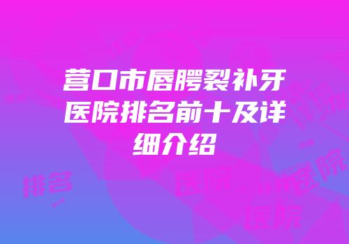 营口市唇腭裂补牙医院排名前十及详细介绍