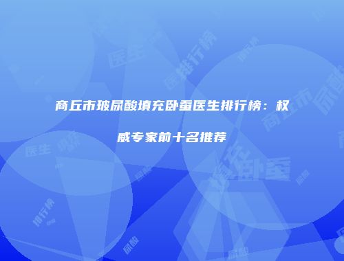 商丘市玻尿酸填充卧蚕医生排行榜：权威专家前十名推荐