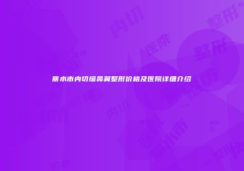 丽水市内切缩鼻翼整形价格及医院详细介绍