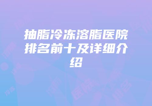 抽脂冷冻溶脂医院排名前十及详细介绍