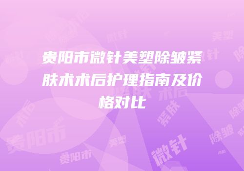 贵阳市微针美塑除皱紧肤术术后护理指南及价格对比