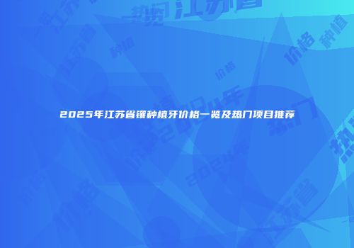 2025年江苏省镶种植牙价格一览及热门项目推荐