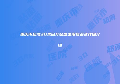 重庆市超薄3D美白牙贴面医院排名及详细介绍