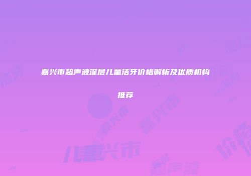嘉兴市超声波深层儿童洁牙价格解析及优质机构推荐