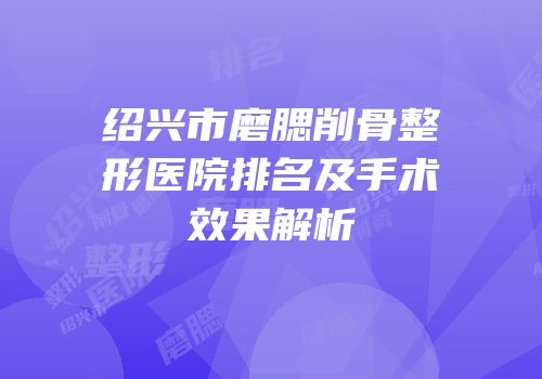 绍兴市磨腮削骨整形医院排名及手术效果解析