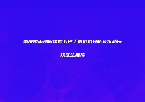 肇庆市面部假体隆下巴手术价格分析及优质医院医生推荐