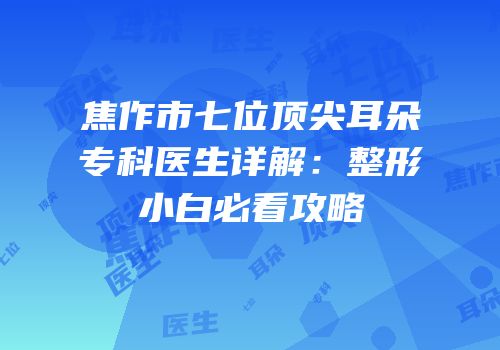 焦作市七位顶尖耳朵专科医生详解：整形小白必看攻略