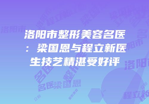 洛阳市整形美容名医：梁国恩与程立新医生技艺精湛受好评
