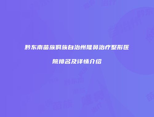 黔东南苗族侗族自治州隆鼻治疗整形医院排名及详情介绍