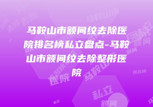 马鞍山市额间纹去除医院排名榜私立盘点-马鞍山市额间纹去除整形医院