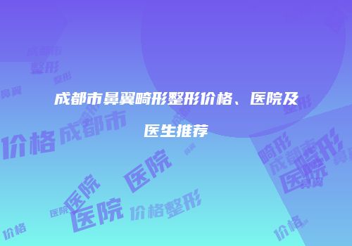 成都市鼻翼畸形整形价格、医院及医生推荐