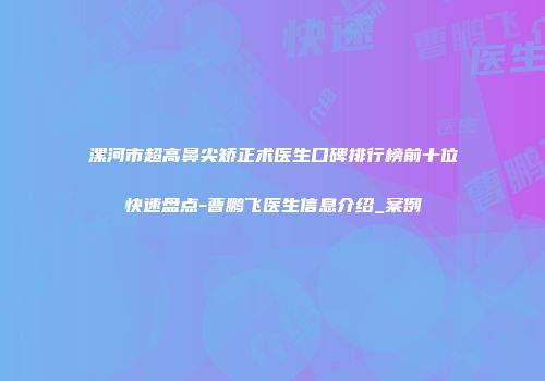 漯河市超高鼻尖矫正术医生口碑排行榜前十位快速盘点-曹鹏飞医生信息介绍_案例