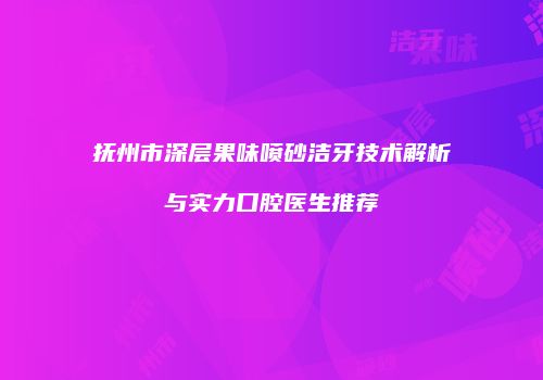 抚州市深层果味喷砂洁牙技术解析与实力口腔医生推荐