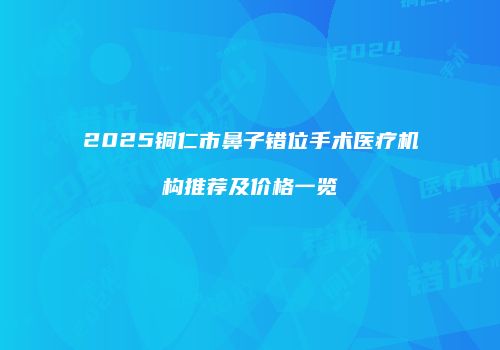 2025铜仁市鼻子错位手术医疗机构推荐及价格一览