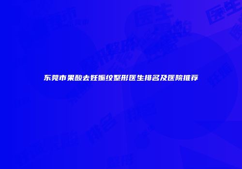 东莞市果酸去妊娠纹整形医生排名及医院推荐