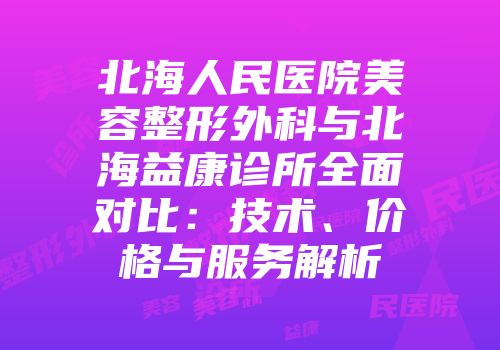 北海人民医院美容整形外科与北海益康诊所全面对比：技术、价格与服务解析