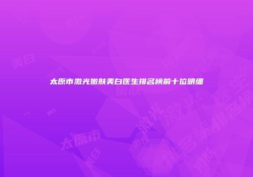 太原市激光嫩肤美白医生排名榜前十位明细