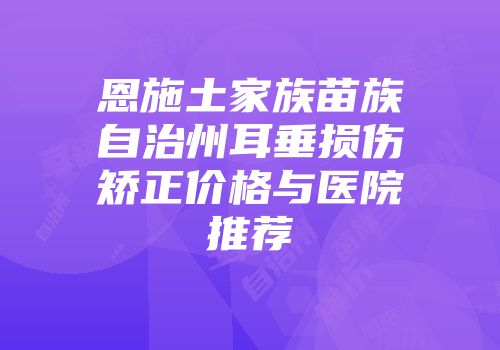 恩施土家族苗族自治州耳垂损伤矫正价格与医院推荐