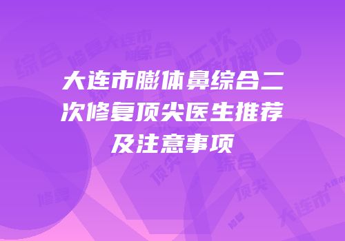 大连市膨体鼻综合二次修复顶尖医生推荐及注意事项