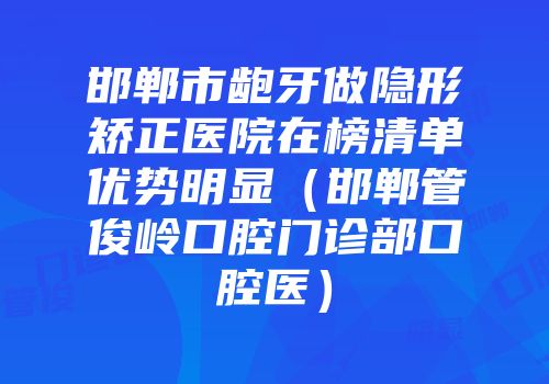 邯郸市龅牙做隐形矫正医院在榜清单优势明显（邯郸管俊岭口腔门诊部口腔医）