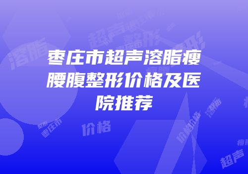 枣庄市超声溶脂瘦腰腹整形价格及医院推荐