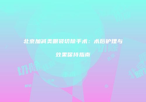 北京加减美眼袋切除手术：术后护理与效果保持指南
